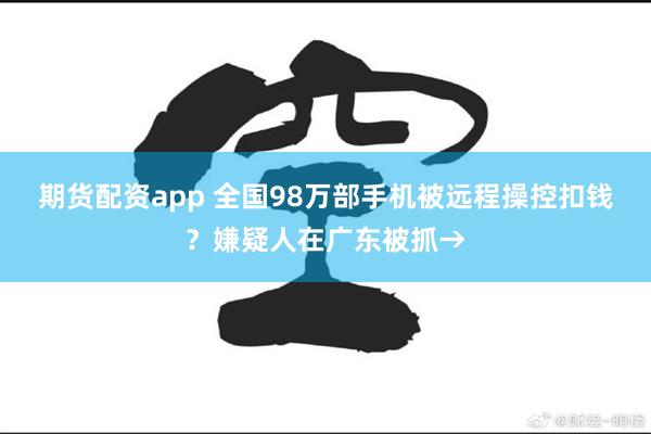 期货配资app 全国98万部手机被远程操控扣钱？嫌疑人在广东被抓→