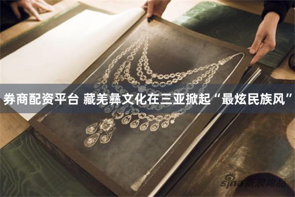 券商配资平台 藏羌彝文化在三亚掀起“最炫民族风”