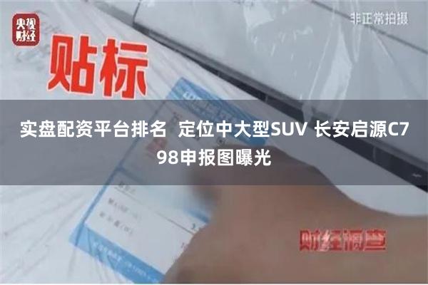 实盘配资平台排名  定位中大型SUV 长安启源C798申报图曝光