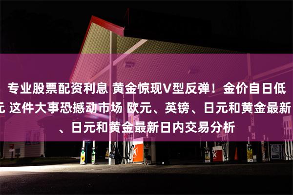 专业股票配资利息 黄金惊现V型反弹！金价自日低大涨逾20美元 这件大事恐撼动市场 欧元、英镑、日元和黄金最新日内交易分析