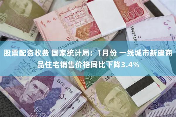 股票配资收费 国家统计局：1月份 一线城市新建商品住宅销售价格同比下降3.4%