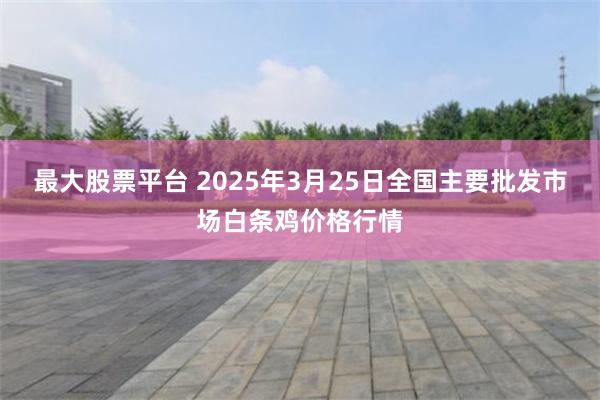 最大股票平台 2025年3月25日全国主要批发市场白条鸡价格行情