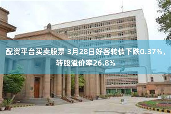 配资平台买卖股票 3月28日好客转债下跌0.37%，转股溢价率26.8%