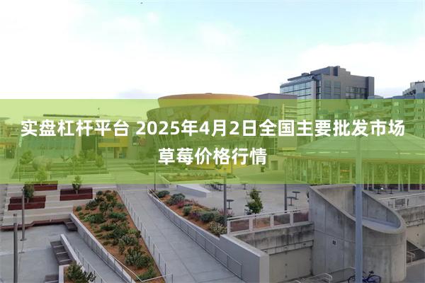 实盘杠杆平台 2025年4月2日全国主要批发市场草莓价格行情