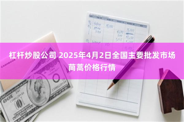 杠杆炒股公司 2025年4月2日全国主要批发市场茼蒿价格行情