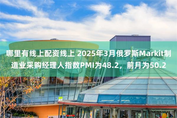哪里有线上配资线上 2025年3月俄罗斯Markit制造业采购经理人指数PMI为48.2，前月为50.2