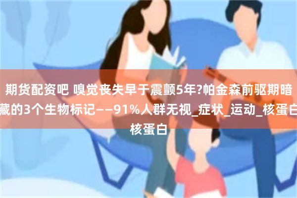 期货配资吧 嗅觉丧失早于震颤5年?帕金森前驱期暗藏的3个生物标记——91%人群无视_症状_运动_核蛋白
