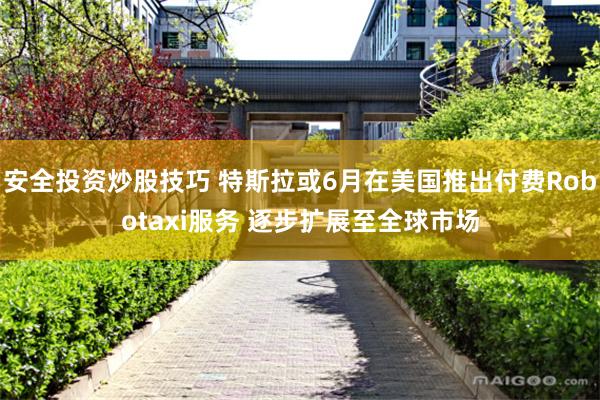 安全投资炒股技巧 特斯拉或6月在美国推出付费Robotaxi服务 逐步扩展至全球市场