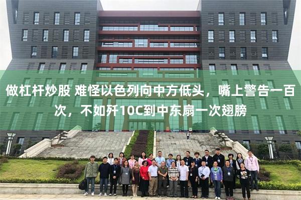 做杠杆炒股 难怪以色列向中方低头，嘴上警告一百次，不如歼10C到中东扇一次翅膀
