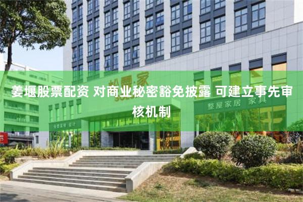 姜堰股票配资 对商业秘密豁免披露 可建立事先审核机制