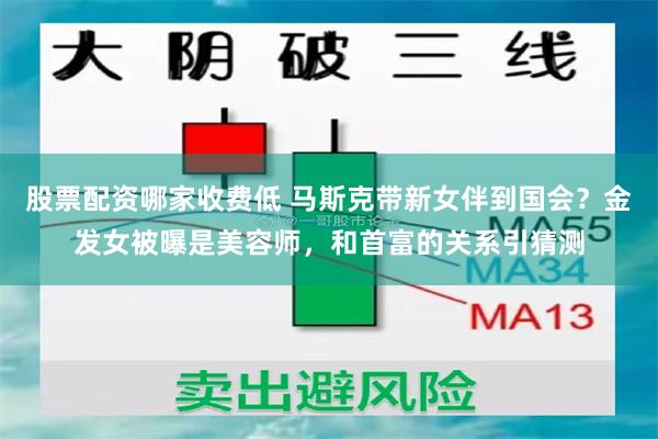股票配资哪家收费低 马斯克带新女伴到国会？金发女被曝是美容师，和首富的关系引猜测