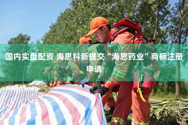 国内实盘配资 海思科新提交“海思药业”商标注册申请