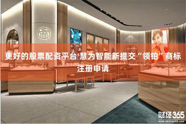 更好的股票配资平台 慧为智能新提交“领铂”商标注册申请