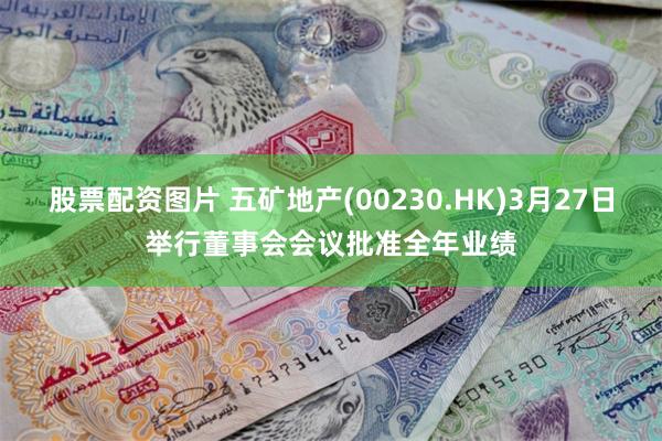 股票配资图片 五矿地产(00230.HK)3月27日举行董事会会议批准全年业绩