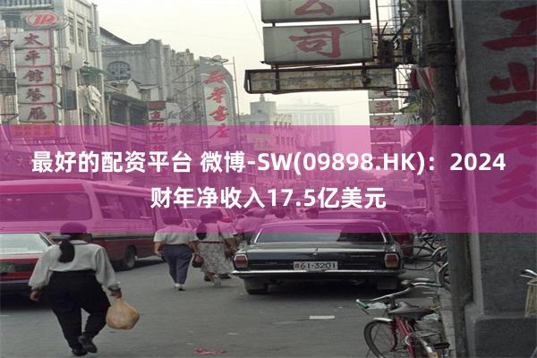 最好的配资平台 微博-SW(09898.HK)：2024财年净收入17.5亿美元