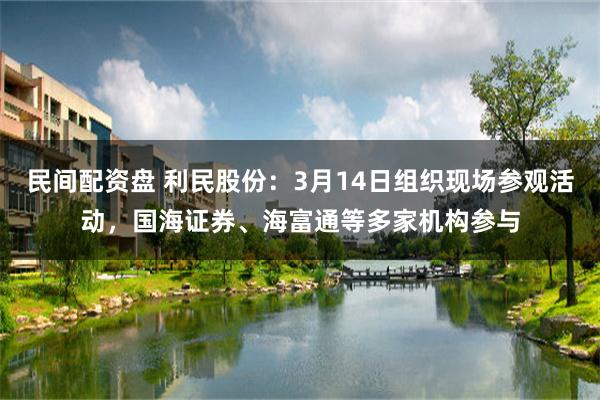 民间配资盘 利民股份：3月14日组织现场参观活动，国海证券、海富通等多家机构参与