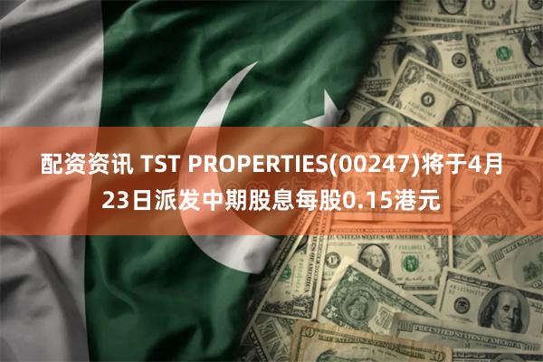 配资资讯 TST PROPERTIES(00247)将于4月23日派发中期股息每股0.15港元