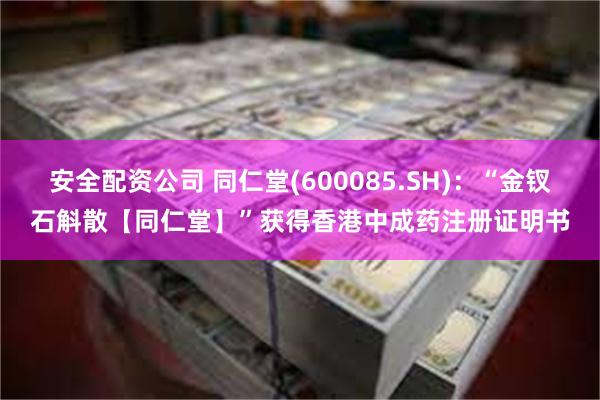 安全配资公司 同仁堂(600085.SH)：“金钗石斛散【同仁堂】”获得香港中成药注册证明书