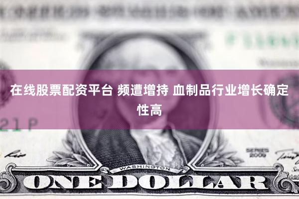 在线股票配资平台 频遭增持 血制品行业增长确定性高