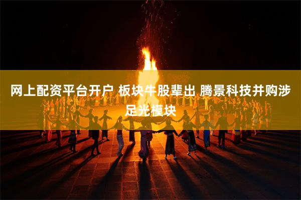 网上配资平台开户 板块牛股辈出 腾景科技并购涉足光模块