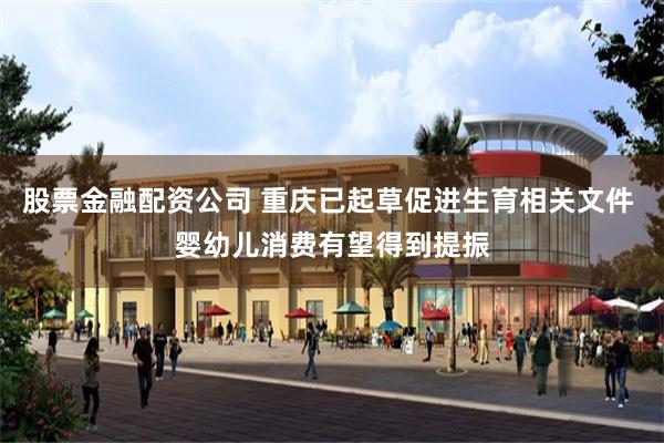 股票金融配资公司 重庆已起草促进生育相关文件 婴幼儿消费有望得到提振