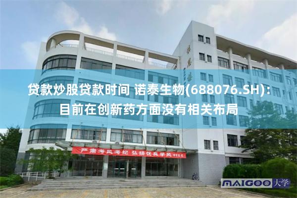 贷款炒股贷款时间 诺泰生物(688076.SH)：目前在创新药方面没有相关布局