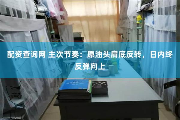 配资查询网 主次节奏：原油头肩底反转，日内终反弹向上