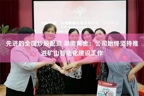 先进的全国炒股配资 湖南黄金：公司始终坚持推进矿山智能化建设工作