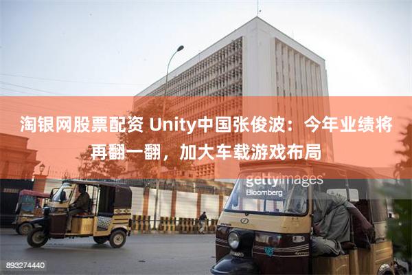 淘银网股票配资 Unity中国张俊波：今年业绩将再翻一翻，加大车载游戏布局