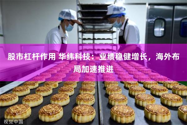 股市杠杆作用 华纬科技：业绩稳健增长，海外布局加速推进