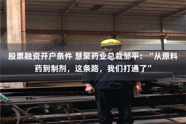 股票融资开户条件 慧聚药业总裁邹平：“从原料药到制剂，这条路，我们打通了”
