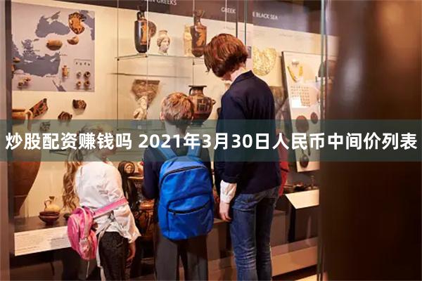 炒股配资赚钱吗 2021年3月30日人民币中间价列表