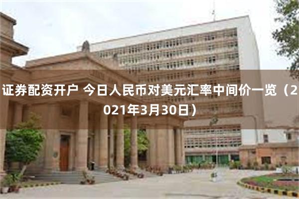 证券配资开户 今日人民币对美元汇率中间价一览（2021年3月30日）