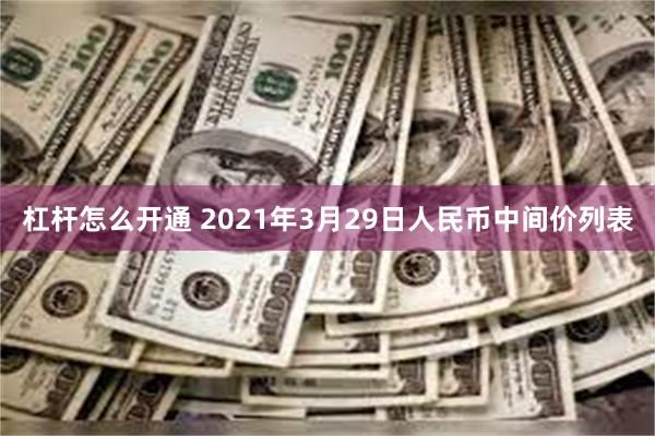 杠杆怎么开通 2021年3月29日人民币中间价列表