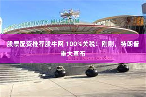 股票配资推荐股牛网 100%关税！刚刚，特朗普重大宣布