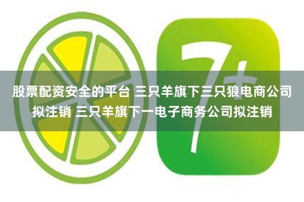 股票配资安全的平台 三只羊旗下三只狼电商公司拟注销 三只羊旗下一电子商务公司拟注销
