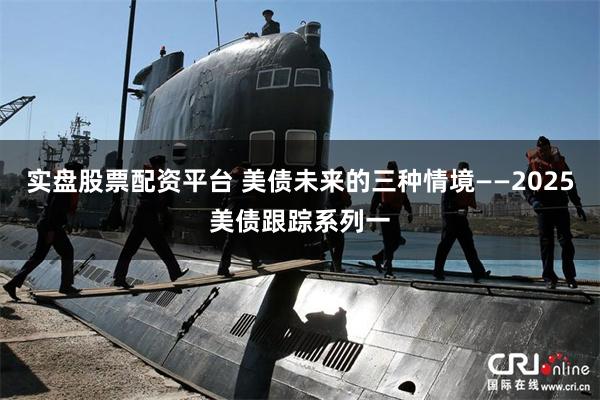 实盘股票配资平台 美债未来的三种情境——2025美债跟踪系列一
