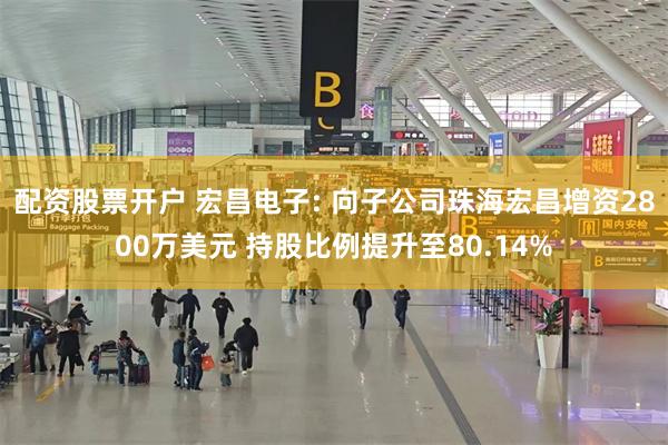 配资股票开户 宏昌电子: 向子公司珠海宏昌增资2800万美元 持股比例提升至80.14%