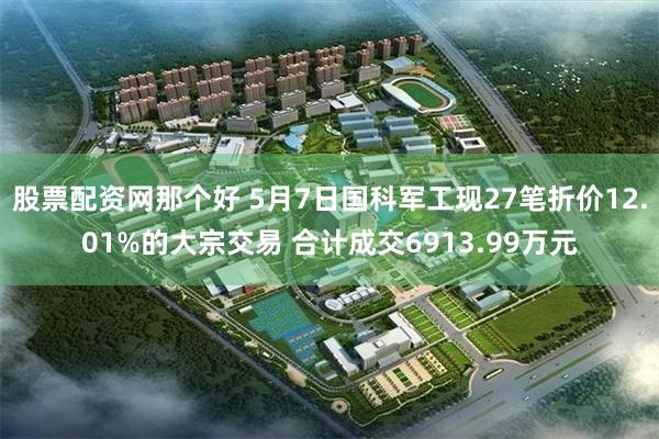 股票配资网那个好 5月7日国科军工现27笔折价12.01%的大宗交易 合计成交6913.99万元