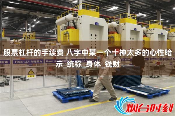 股票杠杆的手续费 八字中某一个十神太多的心性暗示_统称_身体_钱财