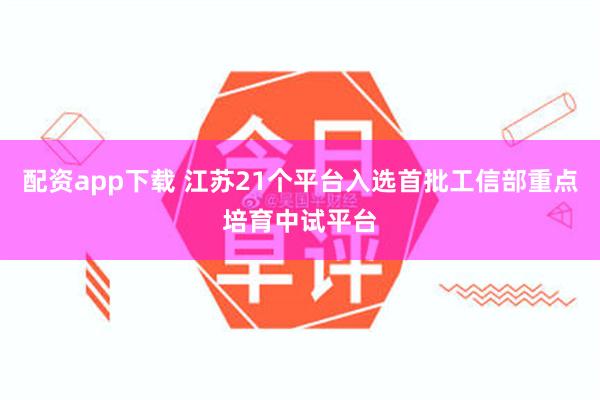 配资app下载 江苏21个平台入选首批工信部重点培育中试平台