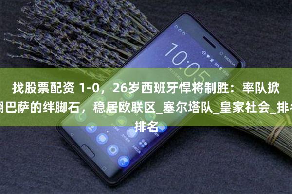 找股票配资 1-0，26岁西班牙悍将制胜：率队掀翻巴萨的绊脚石，稳居欧联区_塞尔塔队_皇家社会_排名
