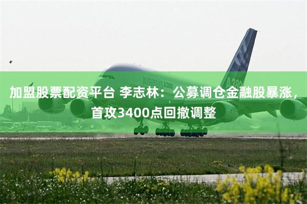 加盟股票配资平台 李志林：公募调仓金融股暴涨，首攻3400点回撤调整