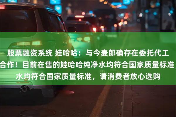 股票融资系统 娃哈哈：与今麦郎确存在委托代工关系，4月起已终止合作！目前在售的娃哈哈纯净水均符合国家质量标准，请消费者放心选购