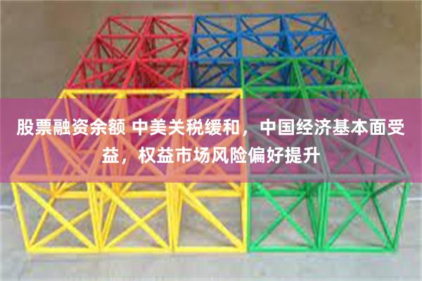 股票融资余额 中美关税缓和，中国经济基本面受益，权益市场风险偏好提升