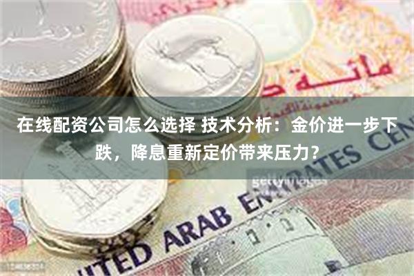 在线配资公司怎么选择 技术分析：金价进一步下跌，降息重新定价带来压力？