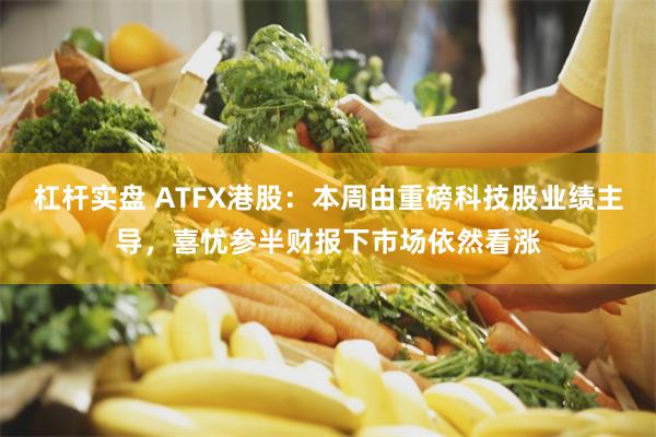 杠杆实盘 ATFX港股：本周由重磅科技股业绩主导，喜忧参半财报下市场依然看涨