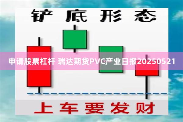 申请股票杠杆 瑞达期货PVC产业日报20250521