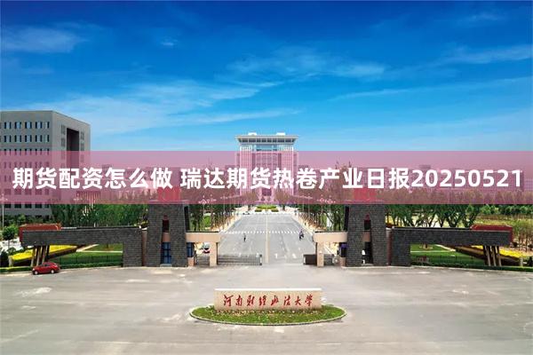 期货配资怎么做 瑞达期货热卷产业日报20250521