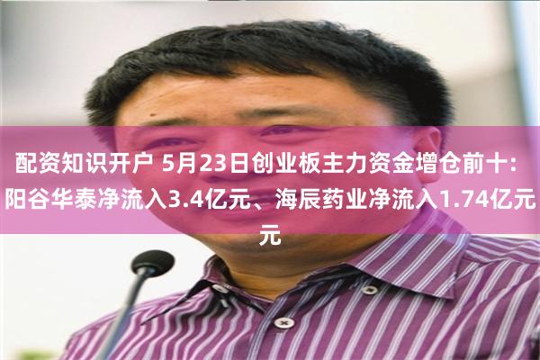 配资知识开户 5月23日创业板主力资金增仓前十: 阳谷华泰净流入3.4亿元、海辰药业净流入1.74亿元